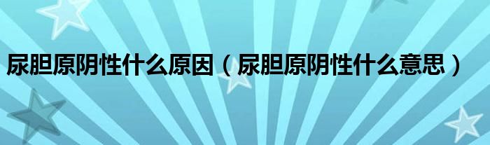 尿胆原阴性什么原因（尿胆原阴性什么意思）