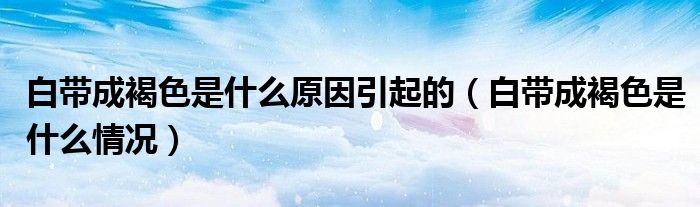 白带成褐色是什么原因引起的（白带成褐色是什么情况）
