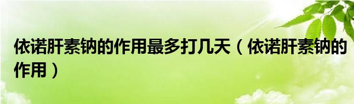 依诺肝素钠的作用最多打几天(依诺肝素钠的作用)