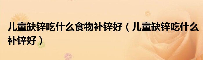 儿童缺锌吃什么食物补锌好（儿童缺锌吃什么补锌好）
