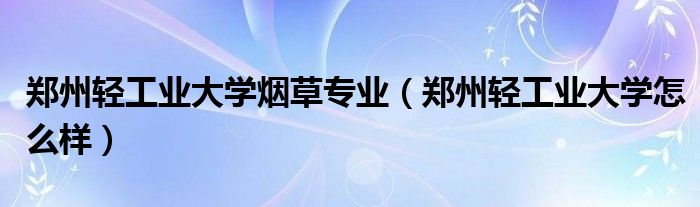 郑州轻工业大学烟草专业（郑州轻工业大学怎么样）