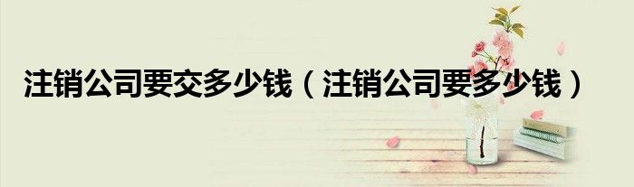 注销公司要交多少钱（注销公司要多少钱）