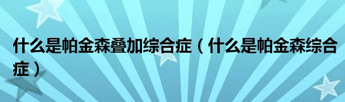 什么是帕金森叠加综合症(什么是帕金森综合症)