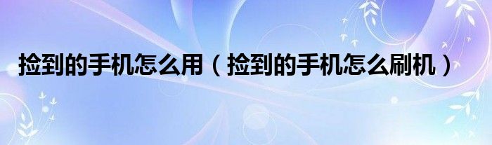 捡到的手机怎么用（捡到的手机怎么刷机）