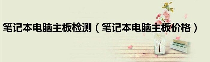 笔记本电脑主板检测（笔记本电脑主板价格）