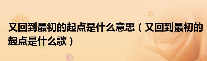又回到最初的起点是什么意思（又回到最初的起点是什么歌）