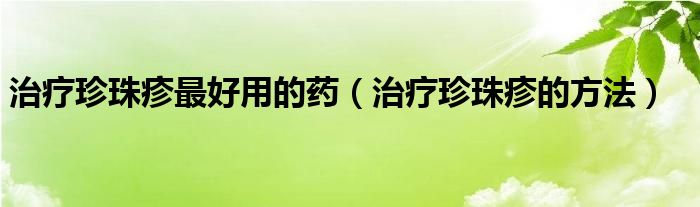 治疗珍珠疹最好用的药（治疗珍珠疹的方法）