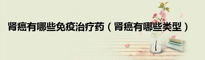 肾癌有哪些免疫治疗药（肾癌有哪些类型）