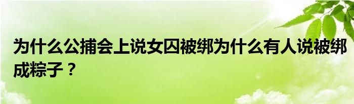 为什么公捕会上说女囚被绑为什么有人说被绑成粽子？