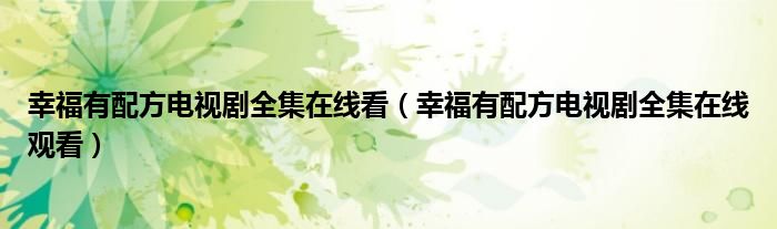 幸福有配方电视剧全集在线看（幸福有配方电视剧全集在线观看）