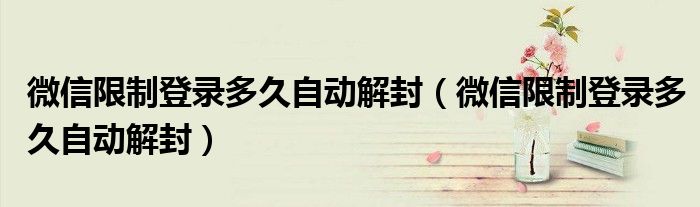 微信限制登录多久自动解封（微信限制登录多久自动解封）
