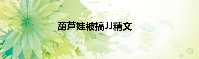 葫芦娃被搞JJ精文