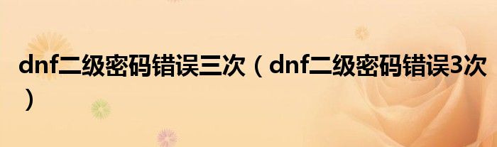 dnf二级密码错误三次（dnf二级密码错误3次）