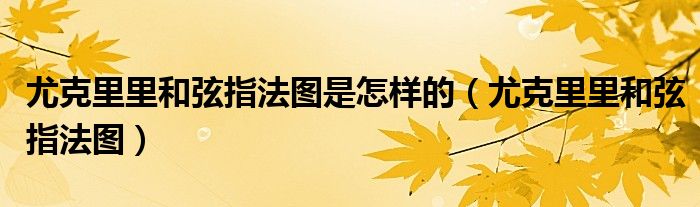 尤克里里和弦指法图是怎样的(尤克里里和弦指法图)