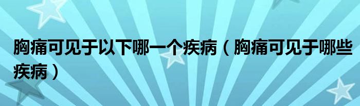 胸痛可见于以下哪一个疾病（胸痛可见于哪些疾病）