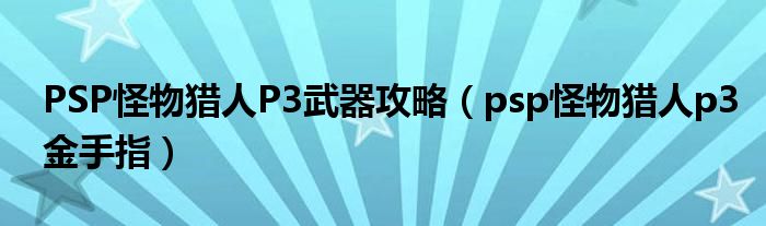PSP怪物猎人P3武器攻略（psp怪物猎人p3金手指）