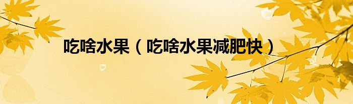 吃啥水果(吃啥水果减肥快)