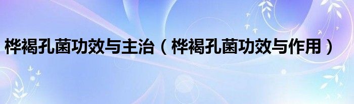 桦褐孔菌功效与主治（桦褐孔菌功效与作用）