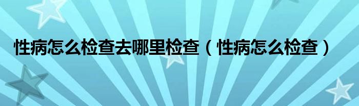 性病怎么检查去哪里检查（性病怎么检查）