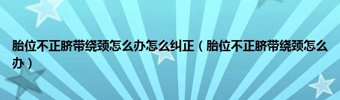 胎位不正脐带绕颈怎么办怎么纠正（胎位不正脐带绕颈怎么办）