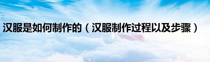 汉服是如何制作的（汉服制作过程以及步骤）
