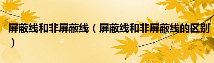 屏蔽线和非屏蔽线（屏蔽线和非屏蔽线的区别）