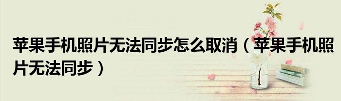 苹果手机照片无法同步怎么取消（苹果手机照片无法同步）