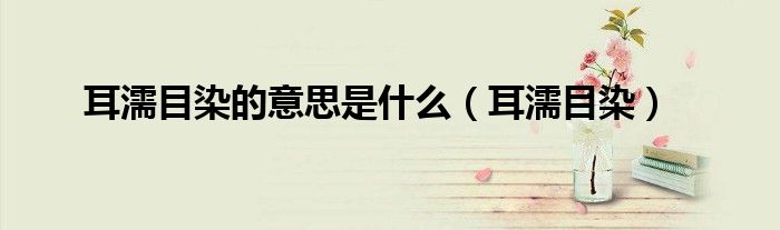 耳濡目染的意思是什么（耳濡目染）