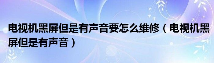 电视机黑屏但是有声音要怎么维修（电视机黑屏但是有声音）