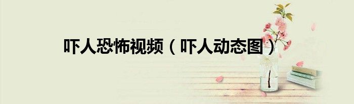吓人恐怖视频（吓人动态图）
