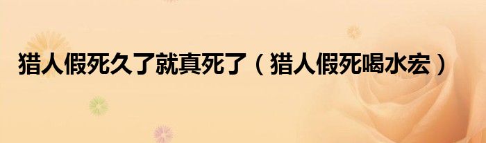 猎人假死久了就真死了（猎人假死喝水宏）