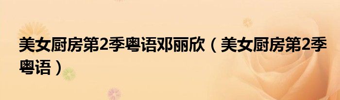 美女厨房第2季粤语邓丽欣（美女厨房第2季粤语）