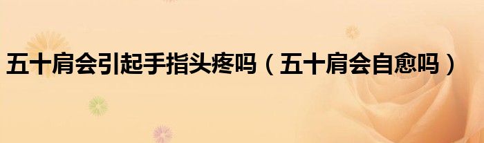 五十肩会引起手指头疼吗（五十肩会自愈吗）