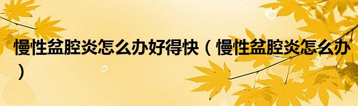 慢性盆腔炎怎么办好得快（慢性盆腔炎怎么办）