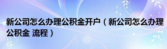 新公司怎么办理公积金开户（新公司怎么办理公积金 流程）