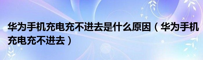 华为手机充电充不进去是什么原因（华为手机充电充不进去）