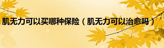 肌无力可以买哪种保险（肌无力可以治愈吗）