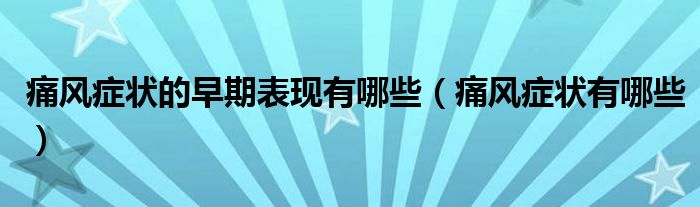 痛风症状的早期表现有哪些（痛风症状有哪些）