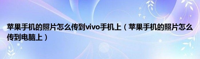 苹果手机的照片怎么传到vivo手机上（苹果手机的照片怎么传到电脑上）