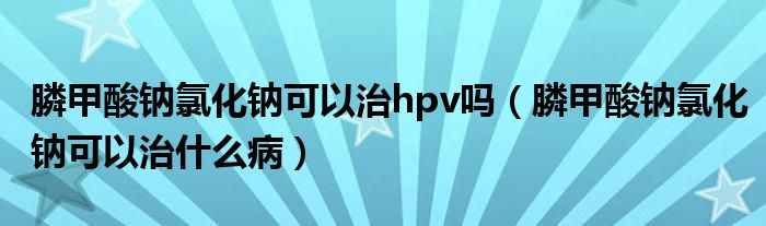 膦甲酸钠氯化钠可以治hpv吗（膦甲酸钠氯化钠可以治什么病）