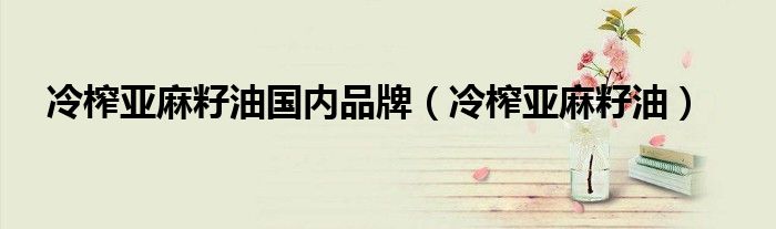 冷榨亚麻籽油国内品牌（冷榨亚麻籽油）
