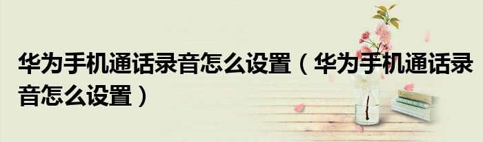 华为手机通话录音怎么设置（华为手机通话录音怎么设置）