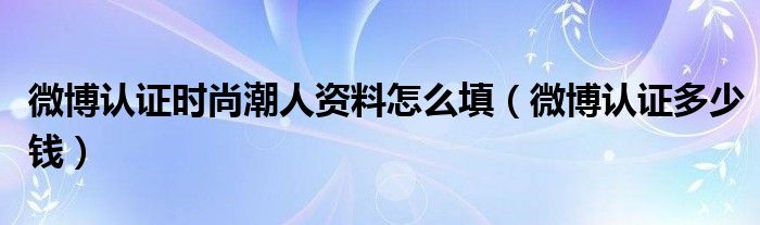 微博认证时尚潮人资料怎么填（微博认证多少钱）