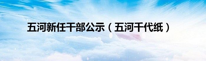 五河新任干部公示（五河千代纸）