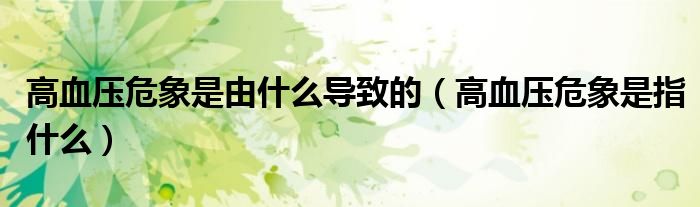 高血压危象是由什么导致的（高血压危象是指什么）
