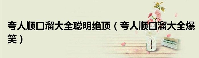 夸人顺口溜大全聪明绝顶（夸人顺口溜大全爆笑）