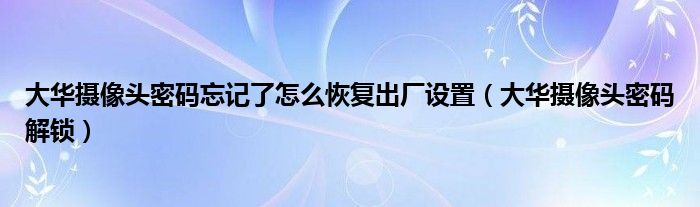 大华摄像头密码忘记了怎么恢复出厂设置（大华摄像头密码解锁）