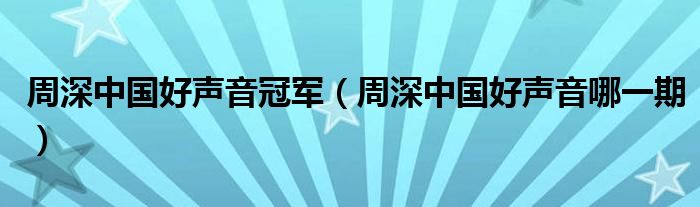 周深中国好声音冠军（周深中国好声音哪一期）