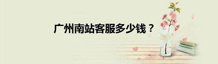广州南站客服多少钱？