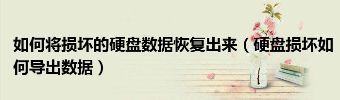 如何将损坏的硬盘数据恢复出来（硬盘损坏如何导出数据）